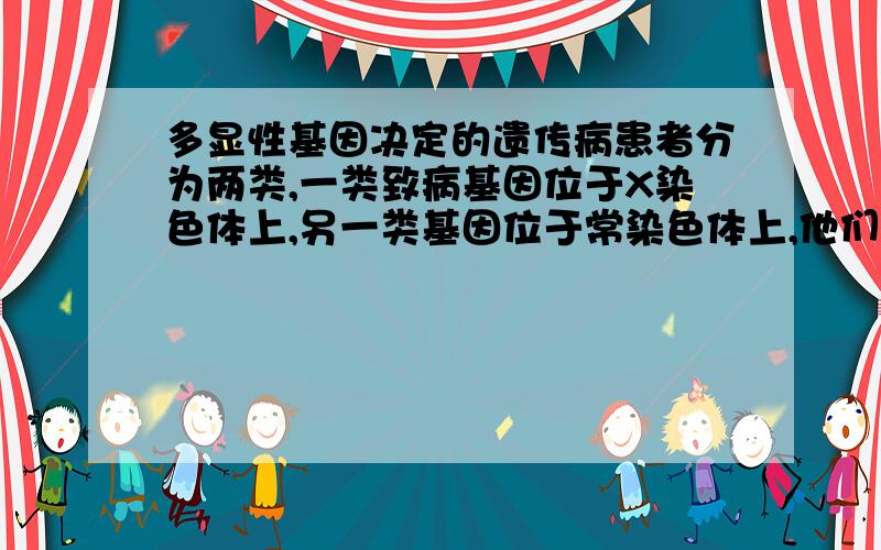 多显性基因决定的遗传病患者分为两类,一类致病基因位于X染色体上,另一类基因位于常染色体上,他们分别与正常人婚配,总体上看