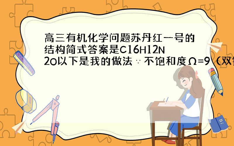 高三有机化学问题苏丹红一号的结构简式答案是C16H12N2O以下是我的做法∵不饱和度Ω=9（双键数）+3（环数）=12又