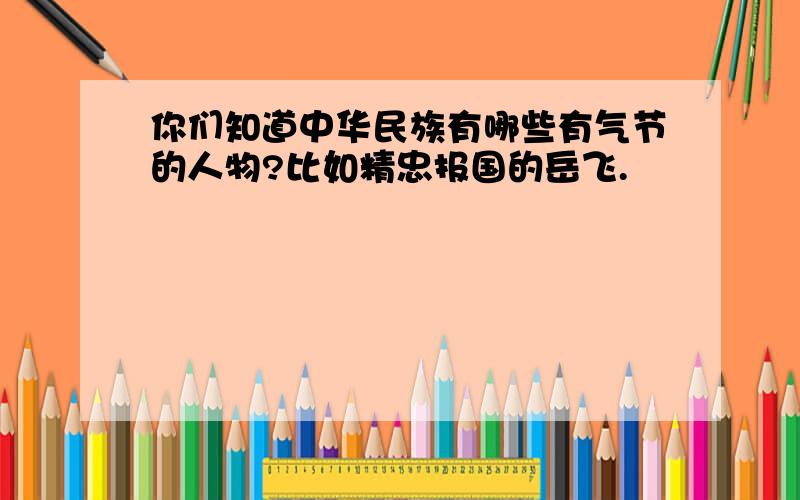 你们知道中华民族有哪些有气节的人物?比如精忠报国的岳飞.