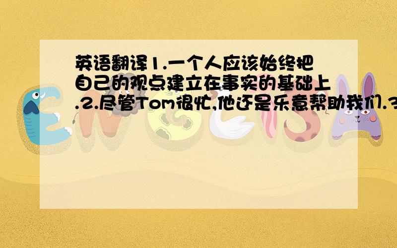 英语翻译1.一个人应该始终把自己的观点建立在事实的基础上.2.尽管Tom很忙,他还是乐意帮助我们.3.信不信由你,我昨晚