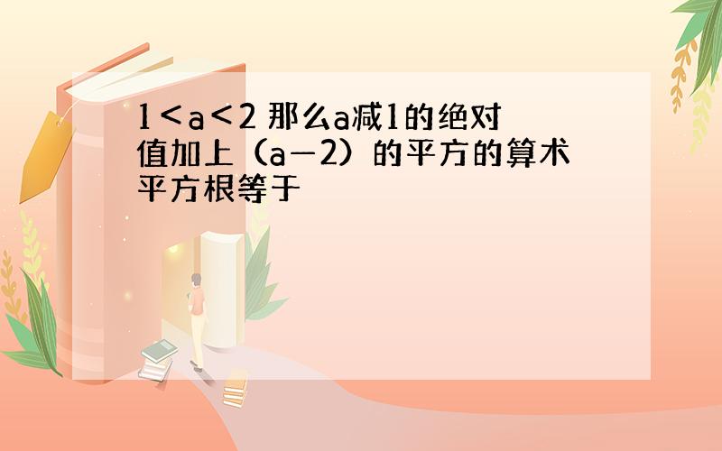 1＜a＜2 那么a减1的绝对值加上（a—2）的平方的算术平方根等于