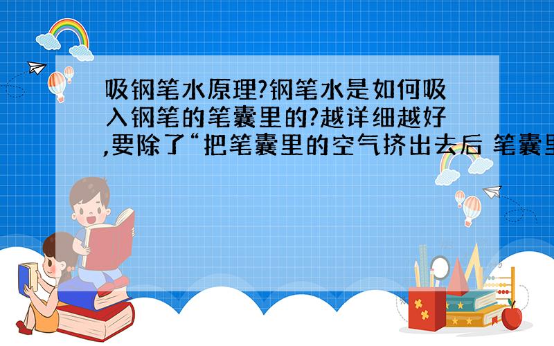 吸钢笔水原理?钢笔水是如何吸入钢笔的笔囊里的?越详细越好,要除了“把笔囊里的空气挤出去后 笔囊里气压小于外界的气压 外界