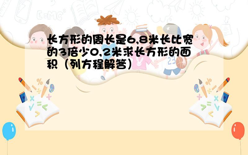 长方形的周长是6,8米长比宽的3倍少0,2米求长方形的面积（列方程解答）