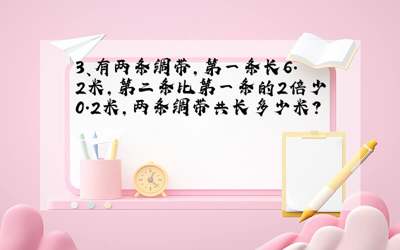 3、有两条绸带,第一条长6.2米,第二条比第一条的2倍少0.2米,两条绸带共长多少米?