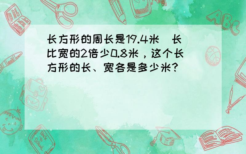 长方形的周长是19.4米．长比宽的2倍少0.8米，这个长方形的长、宽各是多少米？