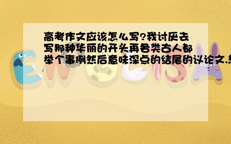 高考作文应该怎么写?我讨厌去写那种华丽的开头再各类古人都举个事例然后意味深点的结尾的议论文.想去写含义深点的故事又会忍不