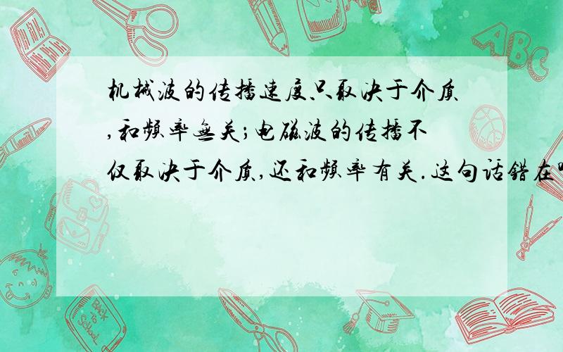 机械波的传播速度只取决于介质,和频率无关；电磁波的传播不仅取决于介质,还和频率有关.这句话错在哪了