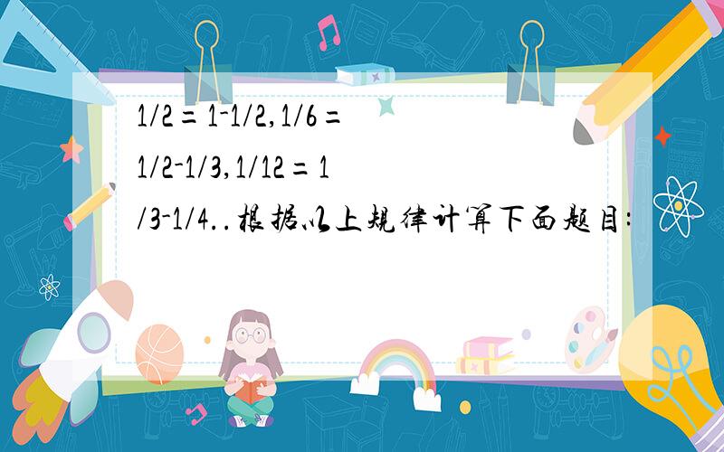 1/2=1-1/2,1/6=1/2-1/3,1/12=1/3-1/4..根据以上规律计算下面题目: