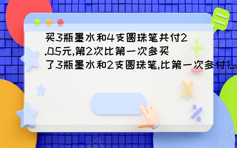 买3瓶墨水和4支圆珠笔共付2.05元,第2次比第一次多买了3瓶墨水和2支圆珠笔,比第一次多付1..37怎么 做、