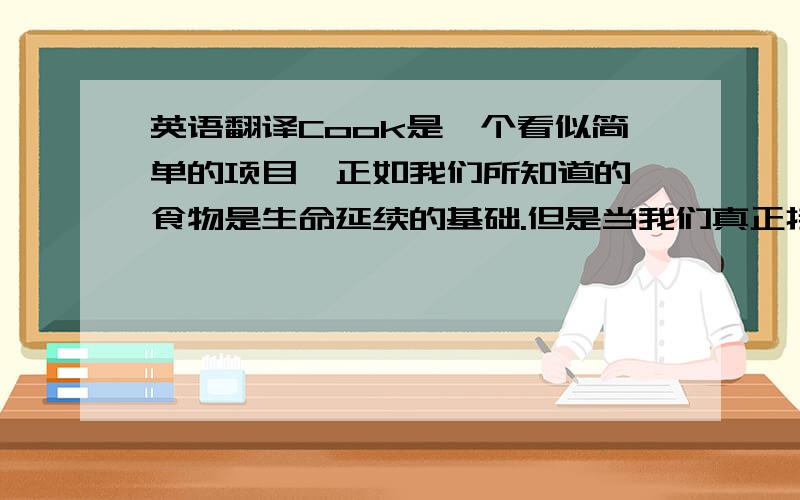 英语翻译Cook是一个看似简单的项目,正如我们所知道的,食物是生命延续的基础.但是当我们真正接触到它的时候,发现随着时代