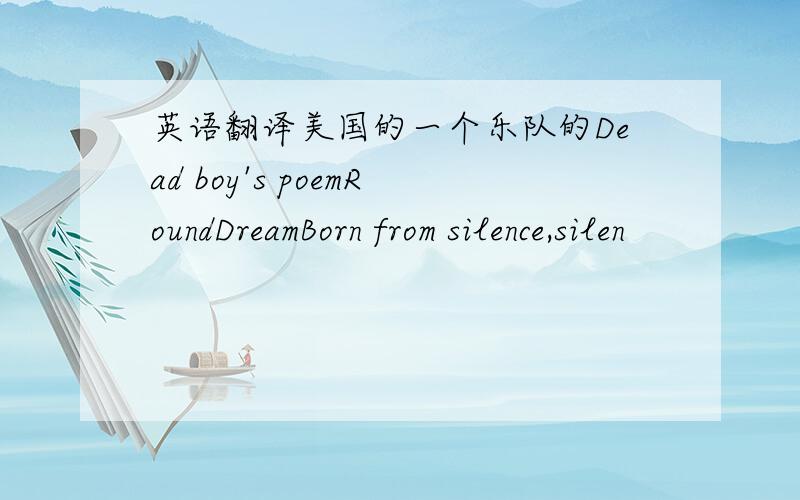 英语翻译美国的一个乐队的Dead boy's poemRoundDreamBorn from silence,silen