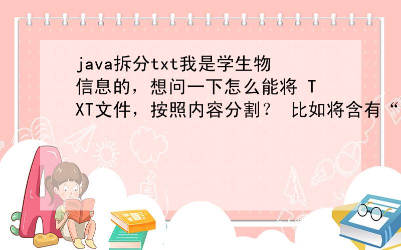 java拆分txt我是学生物信息的，想问一下怎么能将 TXT文件，按照内容分割？ 比如将含有“a>b>c>d”的TXT文