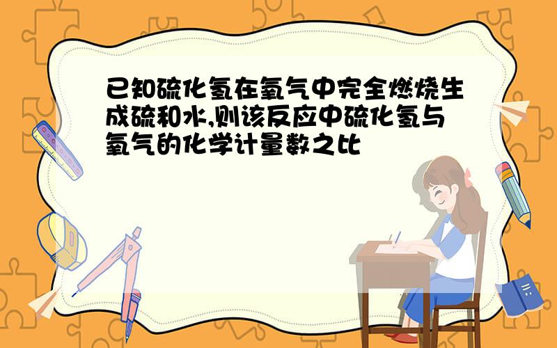 已知硫化氢在氧气中完全燃烧生成硫和水,则该反应中硫化氢与氧气的化学计量数之比