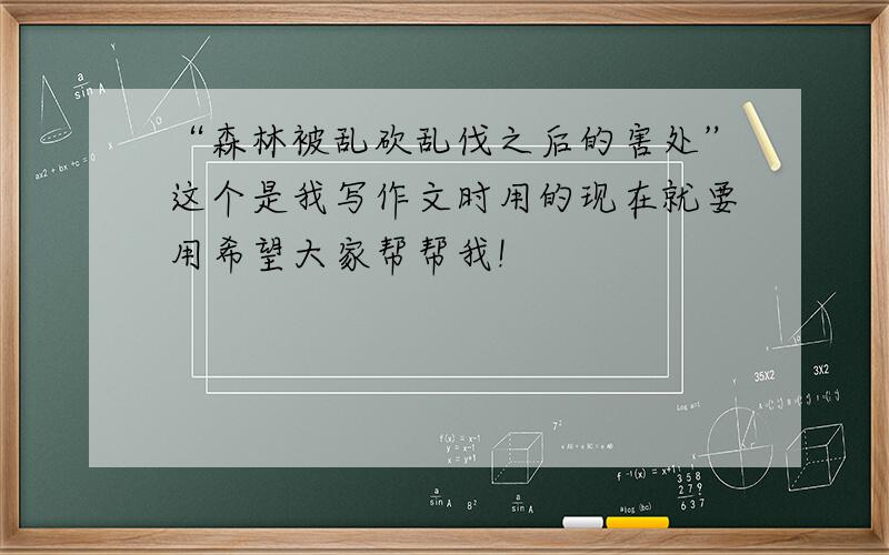 “森林被乱砍乱伐之后的害处”这个是我写作文时用的现在就要用希望大家帮帮我!