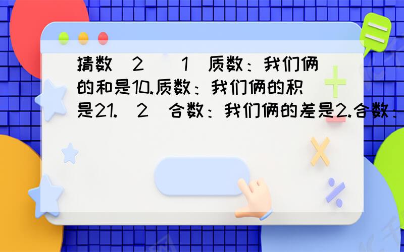 猜数（2）（1）质数：我们俩的和是10.质数：我们俩的积是21.（2）合数：我们俩的差是2.合数：我们俩的和是18.（3