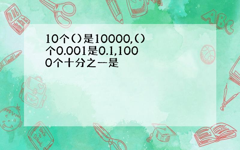 10个()是10000,()个0.001是0.1,1000个十分之一是