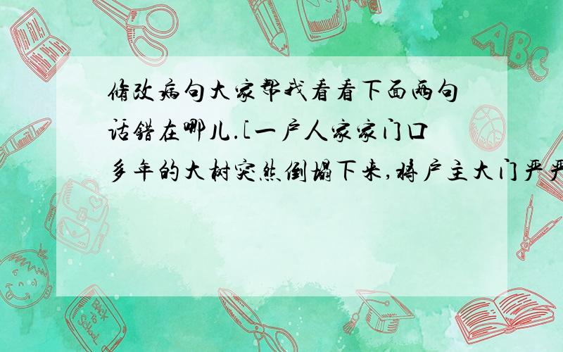 修改病句大家帮我看看下面两句话错在哪儿.[一户人家家门口多年的大树突然倒塌下来,将户主大门严严封住.] [人们在惋惜檀香