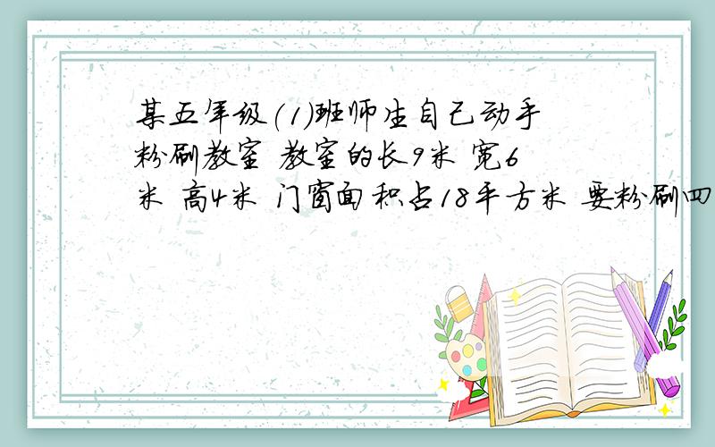 某五年级(1)班师生自己动手粉刷教室 教室的长9米 宽6米 高4米 门窗面积占18平方米 要粉刷四周墙壁和顶棚