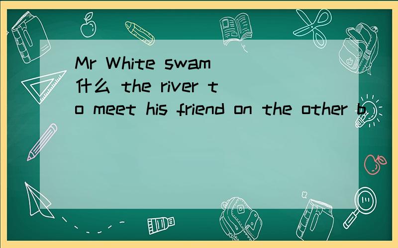 Mr White swam 什么 the river to meet his friend on the other b