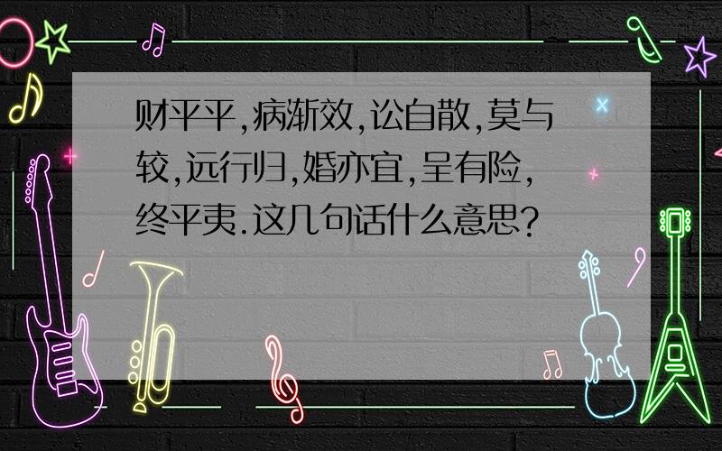 财平平,病渐效,讼自散,莫与较,远行归,婚亦宜,呈有险,终平夷.这几句话什么意思?