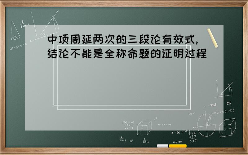 中项周延两次的三段论有效式,结论不能是全称命题的证明过程