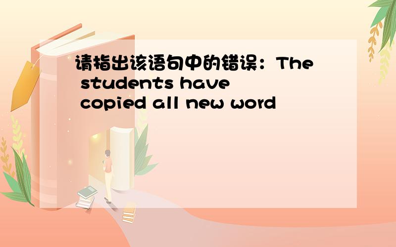 请指出该语句中的错误：The students have copied all new word