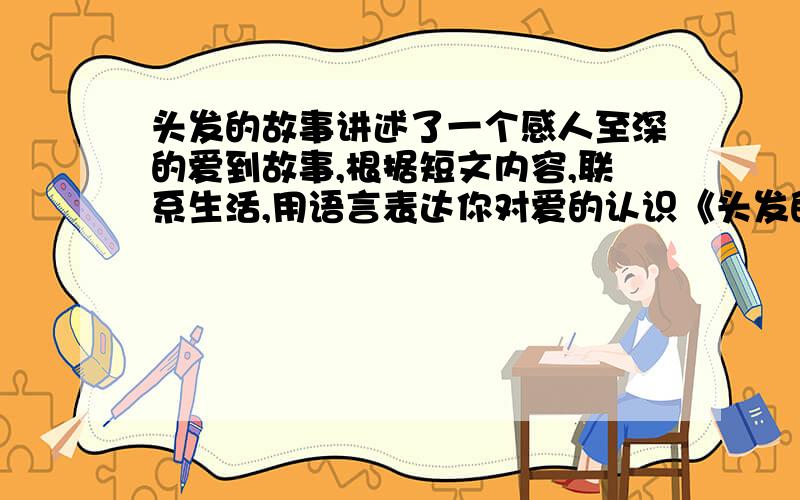 头发的故事讲述了一个感人至深的爱到故事,根据短文内容,联系生活,用语言表达你对爱的认识《头发的故事》