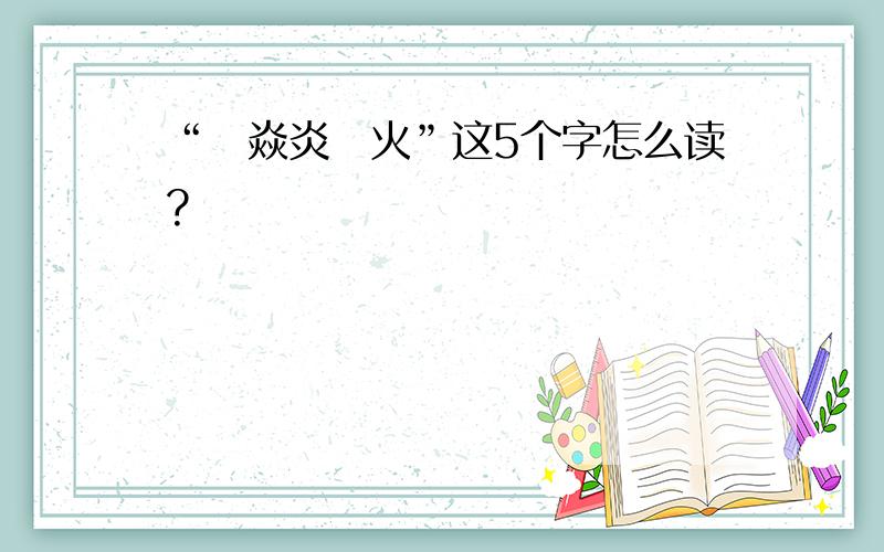 “燚焱炎炏火”这5个字怎么读?