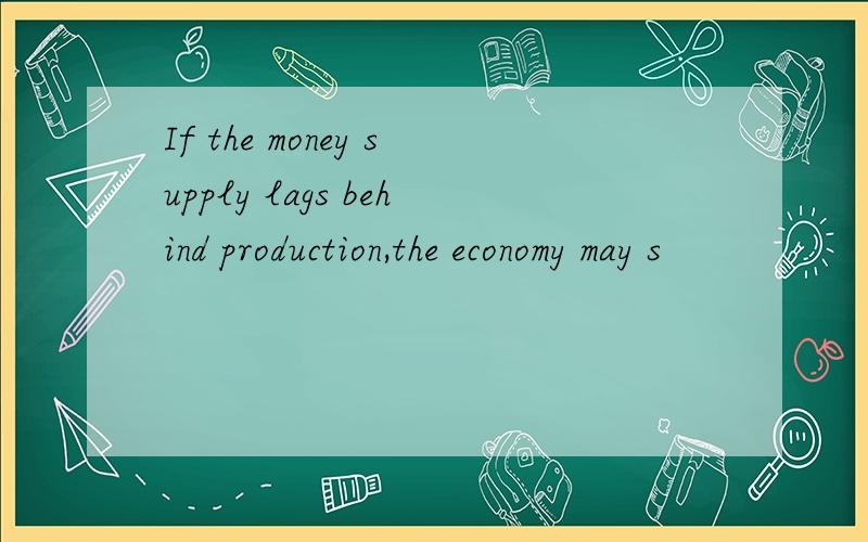 If the money supply lags behind production,the economy may s