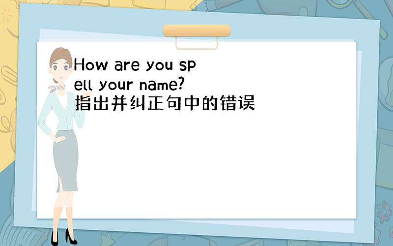 How are you spell your name?指出并纠正句中的错误