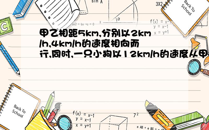 甲乙相距5km,分别以2km/h,4km/h的速度相向而行,同时,一只小狗以12km/h的速度从甲处奔向乙,遇到乙后立即