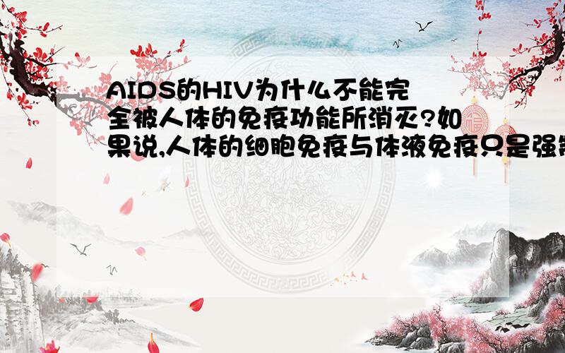 AIDS的HIV为什么不能完全被人体的免疫功能所消灭?如果说,人体的细胞免疫与体液免疫只是强制性的毁灭侵