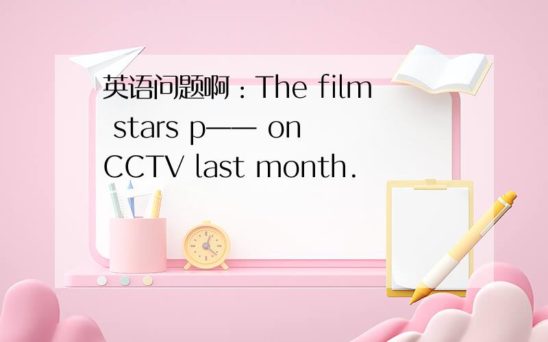 英语问题啊：The film stars p—— on CCTV last month.