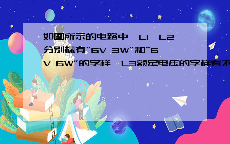 如图所示的电路中,L1、L2分别标有“6V 3W”和“6V 6W”的字样,L3额定电压的字样看不清,而额定功率为4W