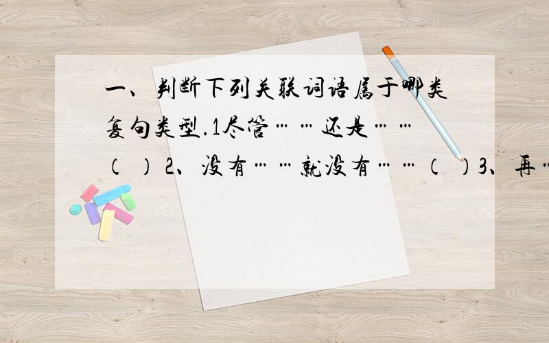 一、判断下列关联词语属于哪类复句类型.1尽管……还是……（ ） 2、没有……就没有……（ ）3、再……也……（ ） 4、