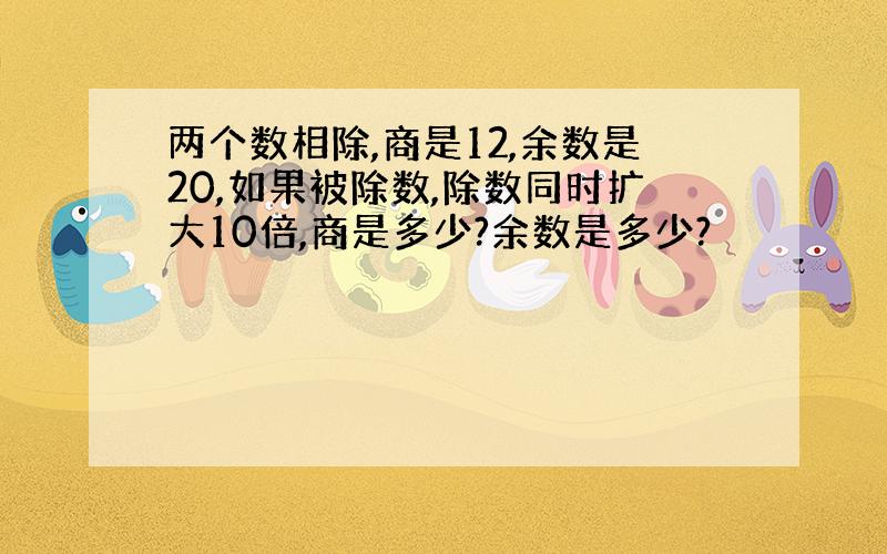 两个数相除,商是12,余数是20,如果被除数,除数同时扩大10倍,商是多少?余数是多少?