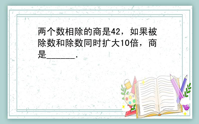 两个数相除的商是42，如果被除数和除数同时扩大10倍，商是______．