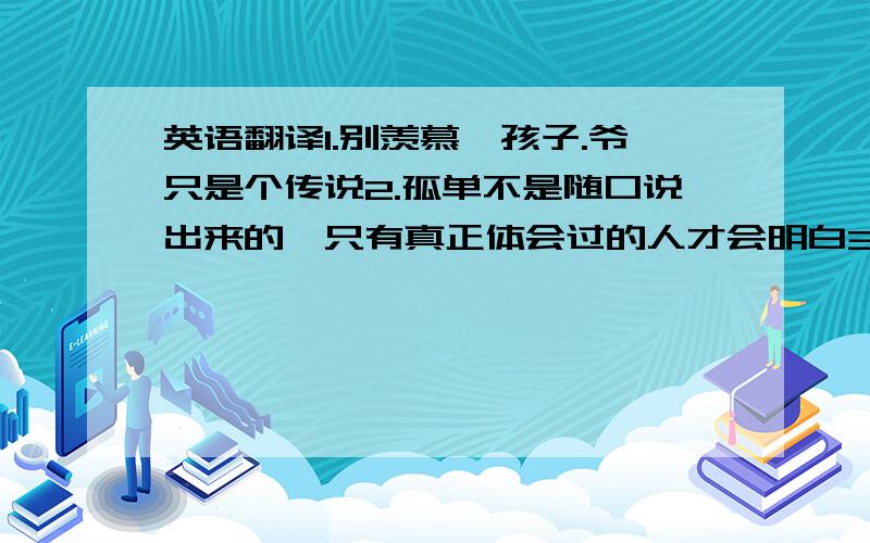 英语翻译1.别羡慕,孩子.爷只是个传说2.孤单不是随口说出来的,只有真正体会过的人才会明白3.