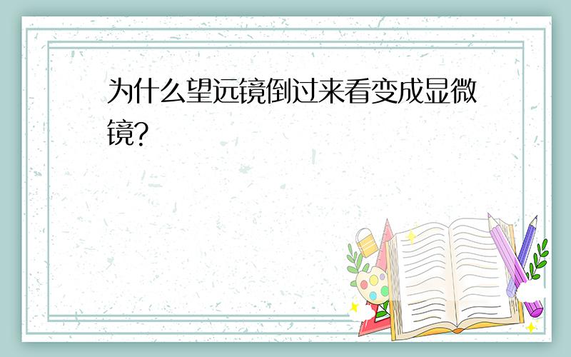 为什么望远镜倒过来看变成显微镜?