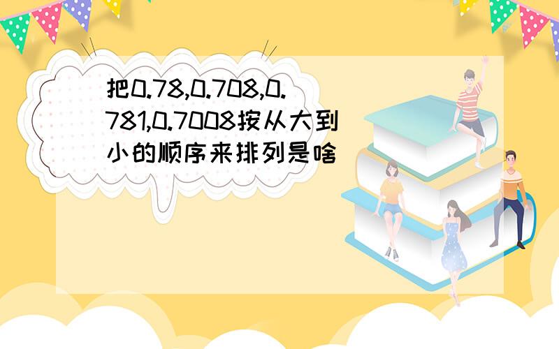 把0.78,0.708,0.781,0.7008按从大到小的顺序来排列是啥