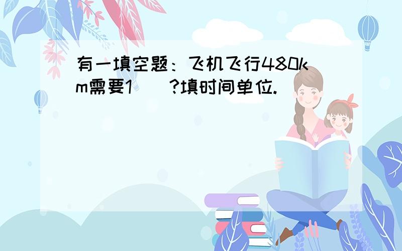 有一填空题：飞机飞行480km需要1（）?填时间单位.