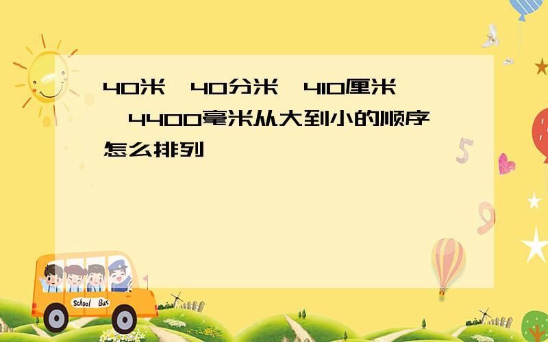 40米,40分米,410厘米,4400毫米从大到小的顺序怎么排列