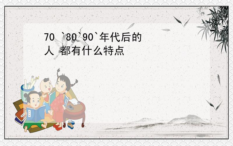 70 `80`90`年代后的人 都有什么特点