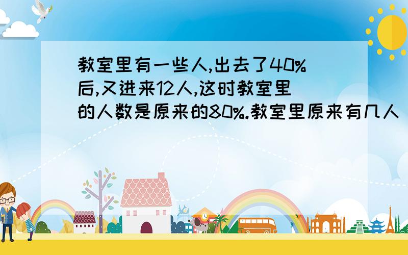 教室里有一些人,出去了40%后,又进来12人,这时教室里的人数是原来的80%.教室里原来有几人