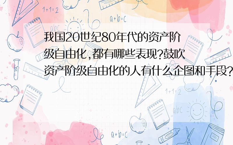 我国20世纪80年代的资产阶级自由化,都有哪些表现?鼓吹资产阶级自由化的人有什么企图和手段?他们的背后指使是谁?为什么