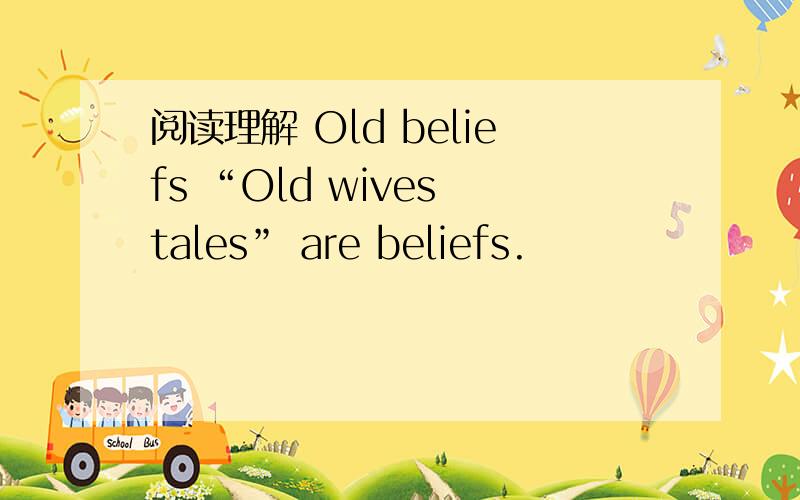 阅读理解 Old beliefs “Old wives tales” are beliefs.