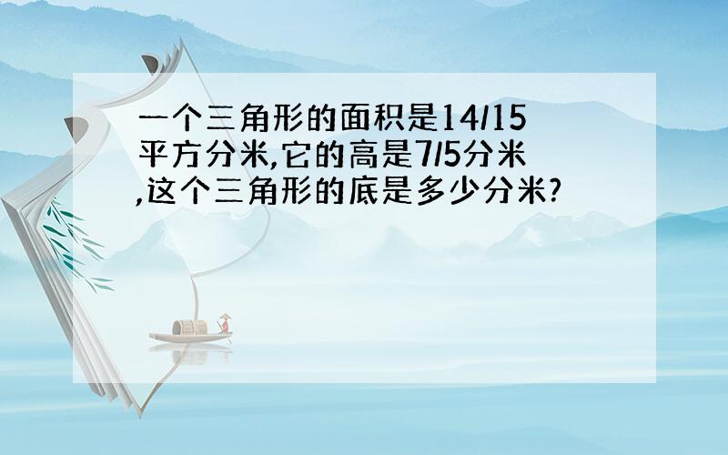 一个三角形的面积是14/15平方分米,它的高是7/5分米,这个三角形的底是多少分米?