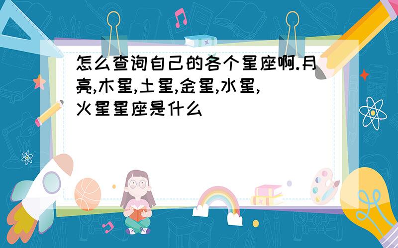 怎么查询自己的各个星座啊.月亮,木星,土星,金星,水星,火星星座是什么