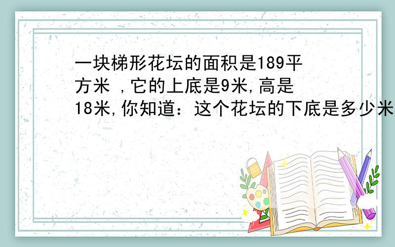 一块梯形花坛的面积是189平方米 ,它的上底是9米,高是18米,你知道：这个花坛的下底是多少米吗