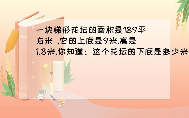 一块梯形花坛的面积是189平方米 ,它的上底是9米,高是1.8米,你知道：这个花坛的下底是多少米吗